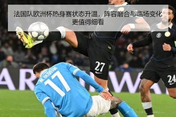 法国队欧洲杯热身赛状态升温，阵容磨合与临场变化更值得细看